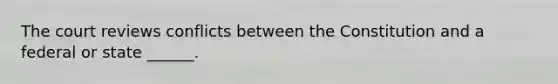 The court reviews conflicts between the Constitution and a federal or state ______.