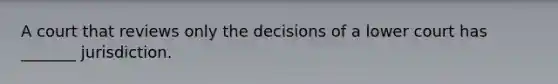 A court that reviews only the decisions of a lower court has _______ jurisdiction.