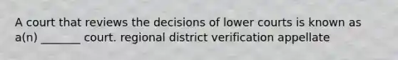 A court that reviews the decisions of lower courts is known as a(n) _______ court. regional district verification appellate