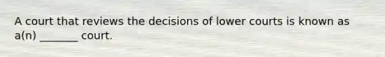 A court that reviews the decisions of lower courts is known as a(n) _______ court.