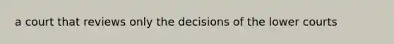 a court that reviews only the decisions of the lower courts