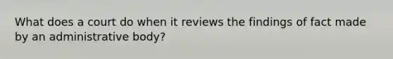 What does a court do when it reviews the findings of fact made by an administrative body?