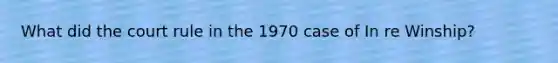 What did the court rule in the 1970 case of In re Winship?