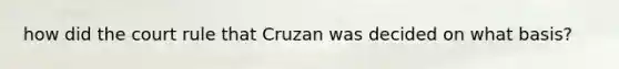 how did the court rule that Cruzan was decided on what basis?