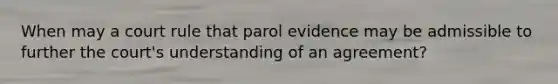 When may a court rule that parol evidence may be admissible to further the court's understanding of an agreement?