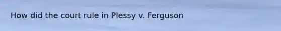 How did the court rule in Plessy v. Ferguson