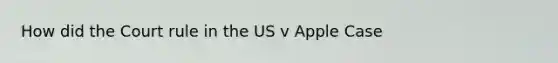 How did the Court rule in the US v Apple Case