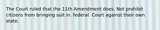 The Court ruled that the 11th Amendment does. Not prohibit citizens from bringing suit in. federal. Court against their own state.