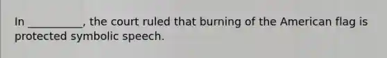 In __________, the court ruled that burning of the American flag is protected symbolic speech.