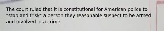 The court ruled that it is constitutional for American police to "stop and frisk" a person they reasonable suspect to be armed and involved in a crime