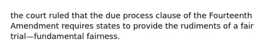 the court ruled that the due process clause of the Fourteenth Amendment requires states to provide the rudiments of a fair trial—fundamental fairness.