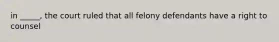 in _____, the court ruled that all felony defendants have a right to counsel