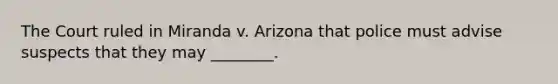 The Court ruled in Miranda v. Arizona that police must advise suspects that they may ________.