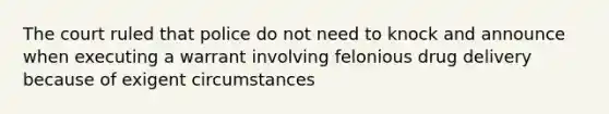 The court ruled that police do not need to knock and announce when executing a warrant involving felonious drug delivery because of exigent circumstances