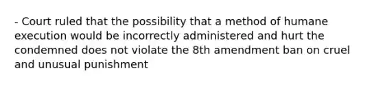 - Court ruled that the possibility that a method of humane execution would be incorrectly administered and hurt the condemned does not violate the 8th amendment ban on cruel and unusual punishment