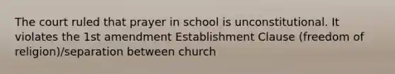 The court ruled that prayer in school is unconstitutional. It violates the 1st amendment Establishment Clause (freedom of religion)/separation between church