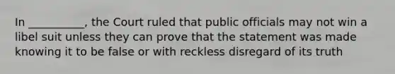 In __________, the Court ruled that public officials may not win a libel suit unless they can prove that the statement was made knowing it to be false or with reckless disregard of its truth