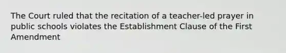 The Court ruled that the recitation of a teacher-led prayer in public schools violates the Establishment Clause of the First Amendment