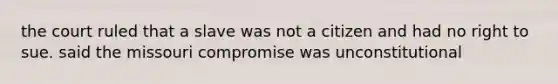 the court ruled that a slave was not a citizen and had no right to sue. said the missouri compromise was unconstitutional