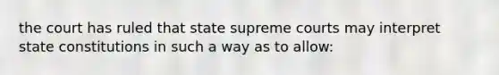 the court has ruled that state supreme courts may interpret state constitutions in such a way as to allow: