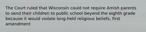 The Court ruled that Wisconsin could not require Amish parents to send their children to public school beyond the eighth grade because it would violate long-held religious beliefs; first amendment