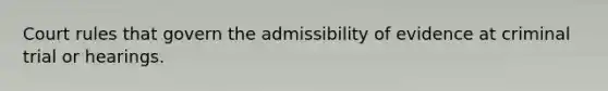 Court rules that govern the admissibility of evidence at criminal trial or hearings.