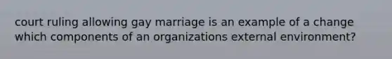 court ruling allowing gay marriage is an example of a change which components of an organizations external environment?