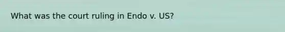 What was the court ruling in Endo v. US?