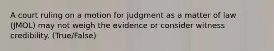 A court ruling on a motion for judgment as a matter of law (JMOL) may not weigh the evidence or consider witness credibility. (True/False)