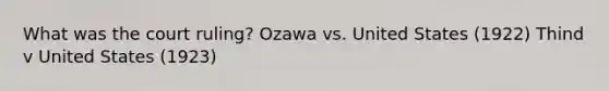 What was the court ruling? Ozawa vs. United States (1922) Thind v United States (1923)