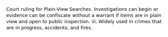 Court ruling for Plain-View Searches. Investigations can begin or evidence can be confiscate without a warrant if items are in plain view and open to public inspection. iii. Widely used in crimes that are in progress, accidents, and fires.