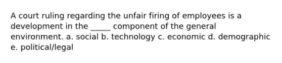 A court ruling regarding the unfair firing of employees is a development in the _____ component of the general environment. a. social b. technology c. economic d. demographic e. political/legal