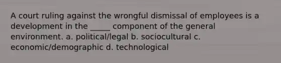 A court ruling against the wrongful dismissal of employees is a development in the _____ component of the general environment. a. political/legal b. sociocultural c. economic/demographic d. technological