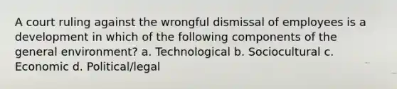 A court ruling against the wrongful dismissal of employees is a development in which of the following components of the general environment? a. Technological b. Sociocultural c. Economic d. Political/legal