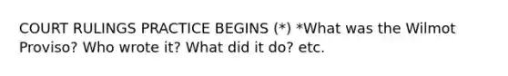 COURT RULINGS PRACTICE BEGINS (*) *What was the Wilmot Proviso? Who wrote it? What did it do? etc.