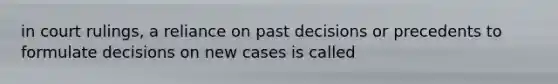 in court rulings, a reliance on past decisions or precedents to formulate decisions on new cases is called