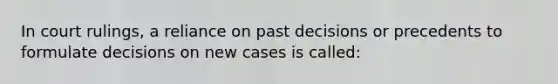 In court rulings, a reliance on past decisions or precedents to formulate decisions on new cases is called: