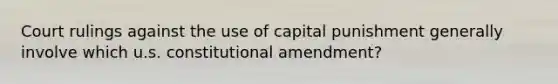 Court rulings against the use of capital punishment generally involve which u.s. constitutional amendment?