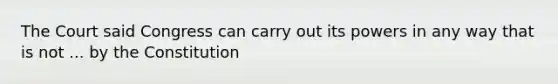 The Court said Congress can carry out its powers in any way that is not ... by the Constitution