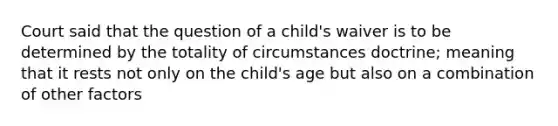 Court said that the question of a child's waiver is to be determined by the totality of circumstances doctrine; meaning that it rests not only on the child's age but also on a combination of other factors