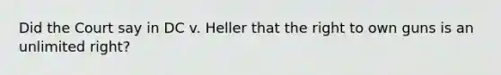 Did the Court say in DC v. Heller that the right to own guns is an unlimited right?