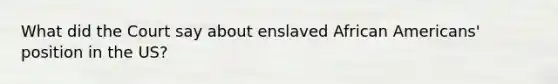 What did the Court say about enslaved African Americans' position in the US?