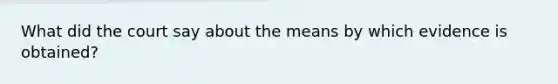 What did the court say about the means by which evidence is obtained?