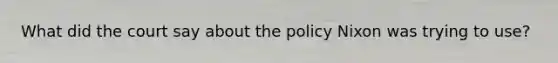 What did the court say about the policy Nixon was trying to use?