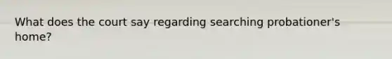 What does the court say regarding searching probationer's home?