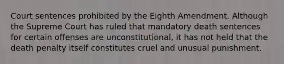 Court sentences prohibited by the Eighth Amendment. Although the Supreme Court has ruled that mandatory death sentences for certain offenses are unconstitutional, it has not held that the death penalty itself constitutes cruel and unusual punishment.