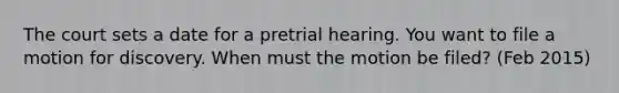 The court sets a date for a pretrial hearing. You want to file a motion for discovery. When must the motion be filed? (Feb 2015)