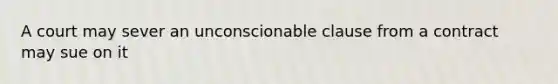 A court may sever an unconscionable clause from a contract may sue on it