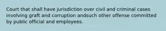 Court that shall have jurisdiction over civil and criminal cases involving graft and corruption andsuch other offense committed by public official and employees.