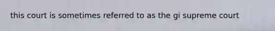 this court is sometimes referred to as the gi supreme court